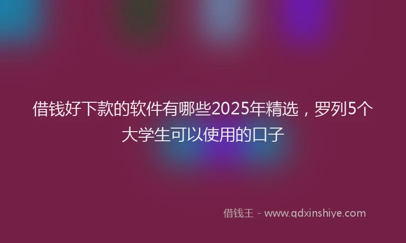 借钱好下款的软件有哪些2025年精选，罗列5个大学生可以使用的口子