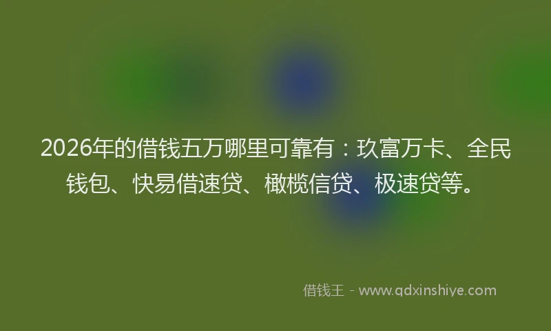 2026年的借钱五万哪里可靠有：玖富万卡、全民钱包、快易借速贷、橄榄信贷、极速贷等。