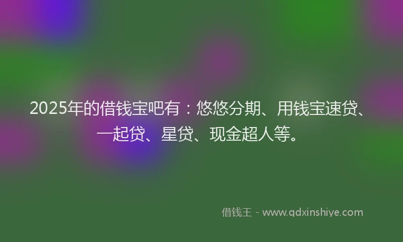 2025年的借钱宝吧有:悠悠分期、用钱宝速贷、一起贷、星贷、现金超人等。