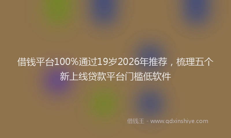 借钱平台100%通过19岁2026年推荐，梳理五个新上线贷款平台门槛低软件