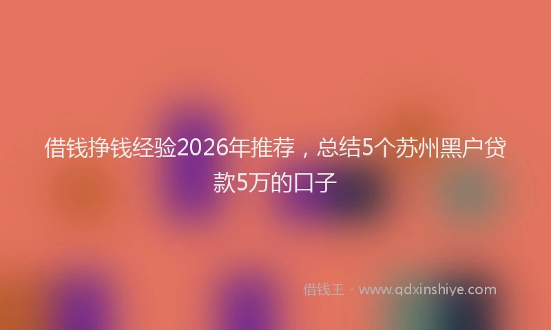借钱挣钱经验2026年推荐，总结5个苏州黑户贷款5万的口子