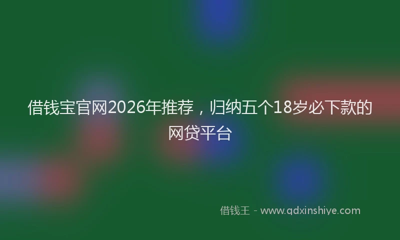 借钱宝官网2026年推荐，归纳五个18岁必下款的网贷平台