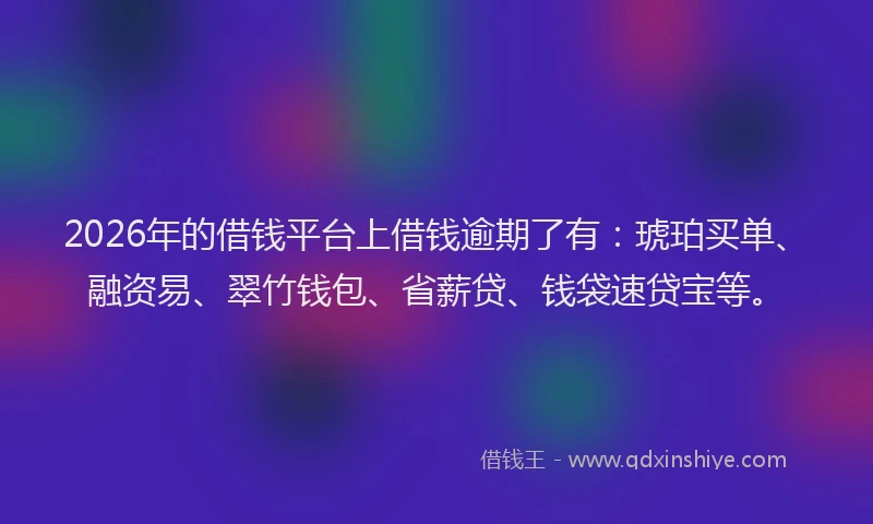 2026年的借钱平台上借钱逾期了有：琥珀买单、融资易、翠竹钱包、省薪贷、钱袋速贷宝等。