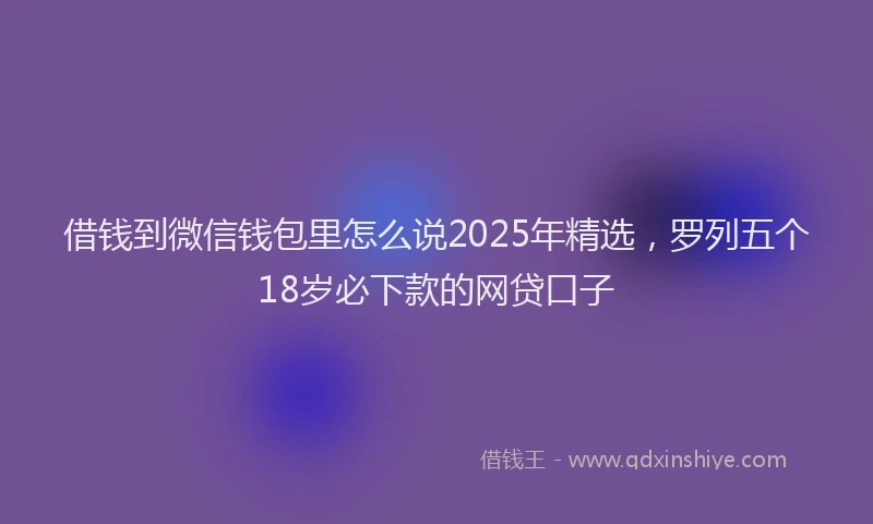 借钱到微信钱包里怎么说2025年精选，罗列五个18岁必下款的网贷口子