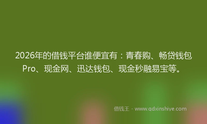 2026年的借钱平台谁便宜有：青春购、畅贷钱包Pro、现金网、迅达钱包、现金秒融易宝等。