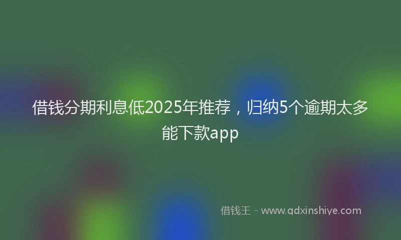 借钱分期利息低2025年推荐,归纳5个逾期太多能下款app