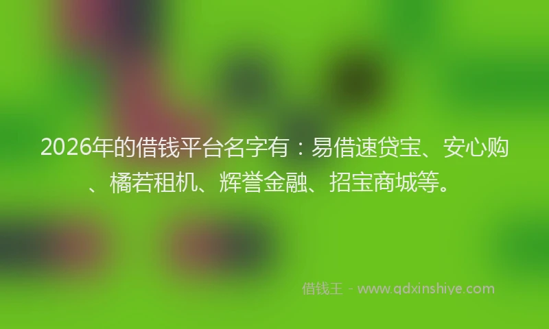 2026年的借钱平台名字有:易借速贷宝、安心购、橘若租机、辉誉金融、招宝商城等。