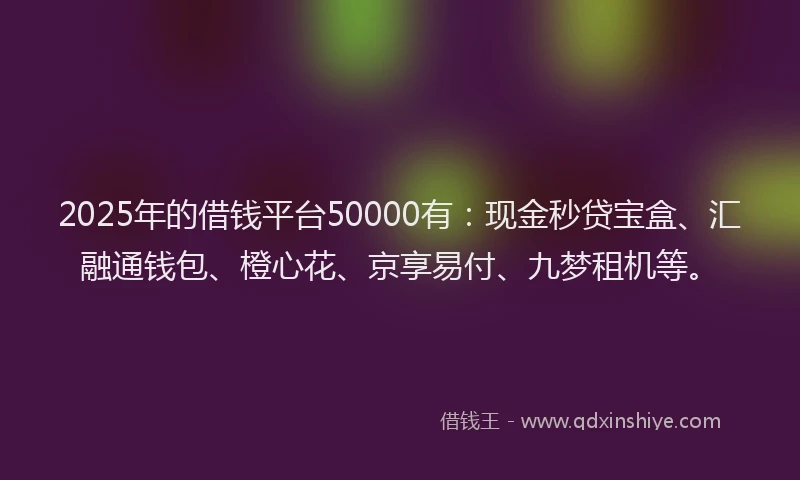 2025年的借钱平台50000有:现金秒贷宝盒、汇融通钱包、橙心花、京享易付、九梦租机等。