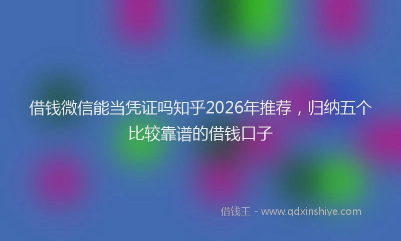 借钱微信能当凭证吗知乎2026年推荐，归纳五个比较靠谱的借钱口子