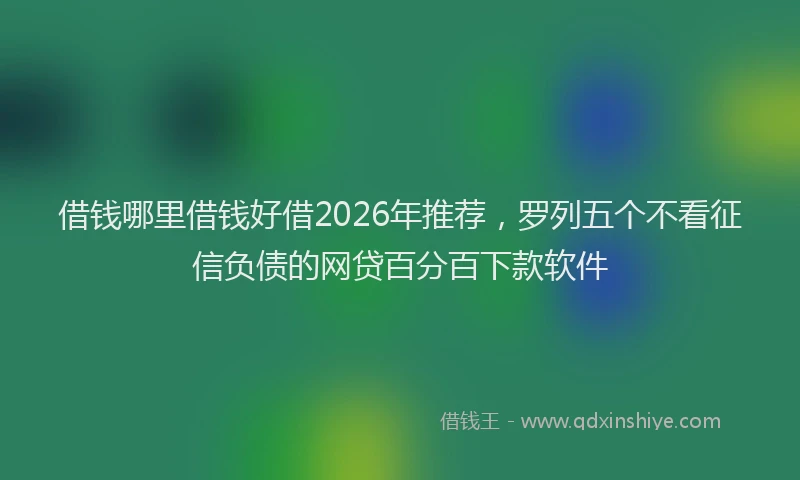 借钱哪里借钱好借2026年推荐,罗列五个不看征信负债的网贷百分百下款软件