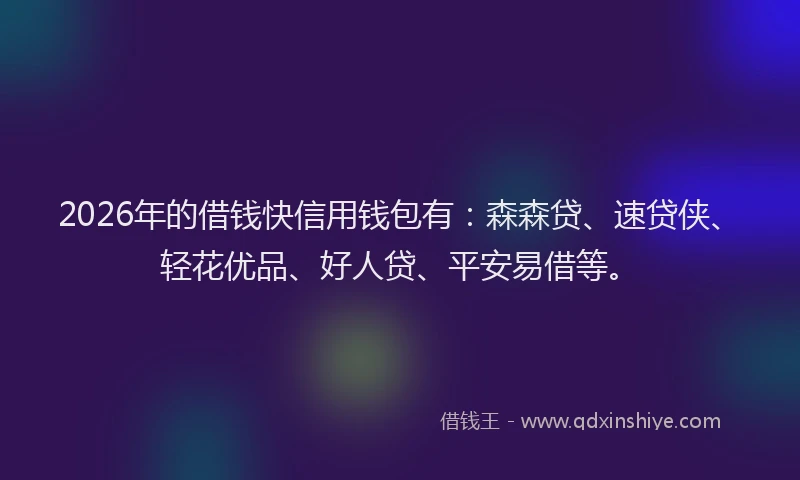 2026年的借钱快信用钱包有：森森贷、速贷侠、轻花优品、好人贷、平安易借等。