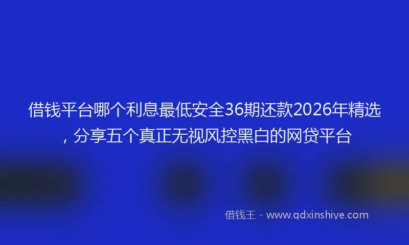 借钱平台哪个利息最低安全36期还款2026年精选，分享五个真正无视风控黑白的网贷平台