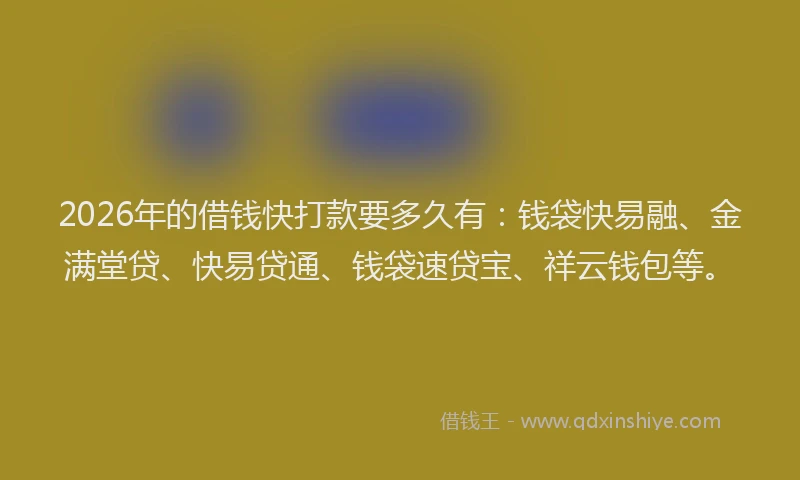 2026年的借钱快打款要多久有：钱袋快易融、金满堂贷、快易贷通、钱袋速贷宝、祥云钱包等。