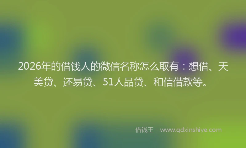 2026年的借钱人的微信名称怎么取有:想借、天美贷、还易贷、51人品贷、和信借款等。