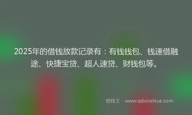 2025年的借钱放款记录有：有钱钱包、钱速借融途、快捷宝贷、超人速贷、财钱包等。