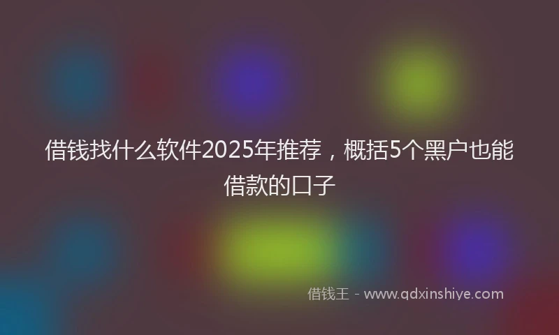 借钱找什么软件2025年推荐，概括5个黑户也能借款的口子