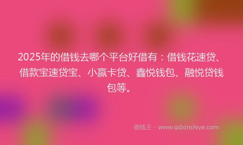 2025年的借钱去哪个平台好借有：借钱花速贷、借款宝速贷宝、小赢卡贷、鑫悦钱包、融悦贷钱包等。