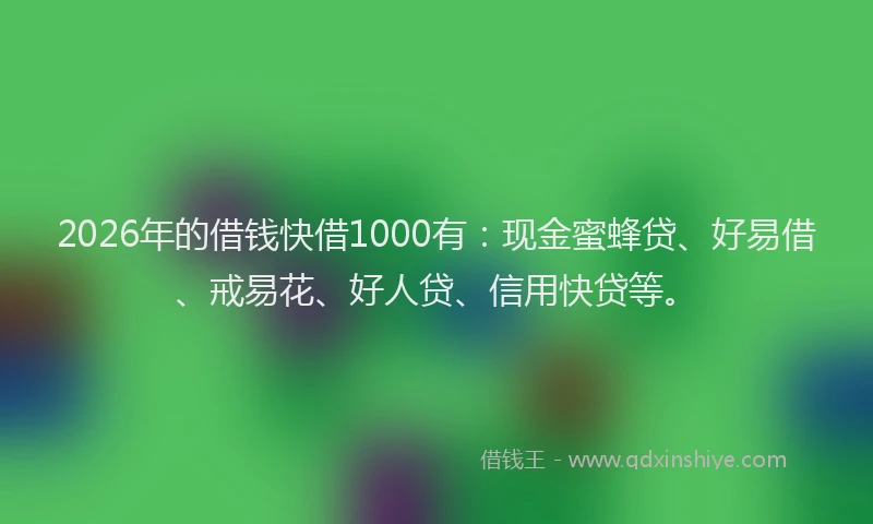 2026年的借钱快借1000有：现金蜜蜂贷、好易借、戒易花、好人贷、信用快贷等。