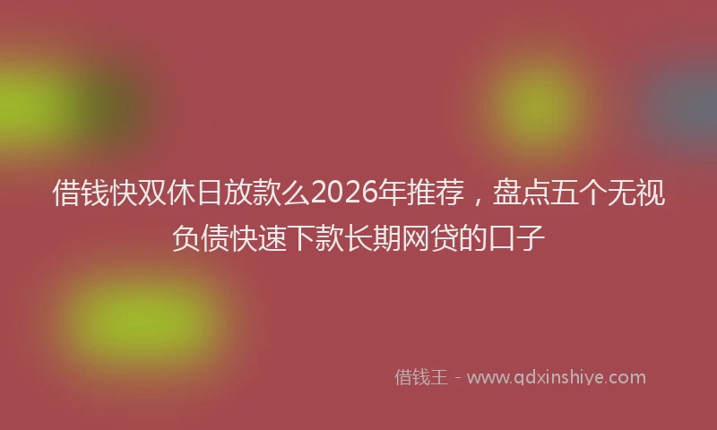 借钱快双休日放款么2026年推荐,盘点五个无视负债快速下款长期网贷的口子