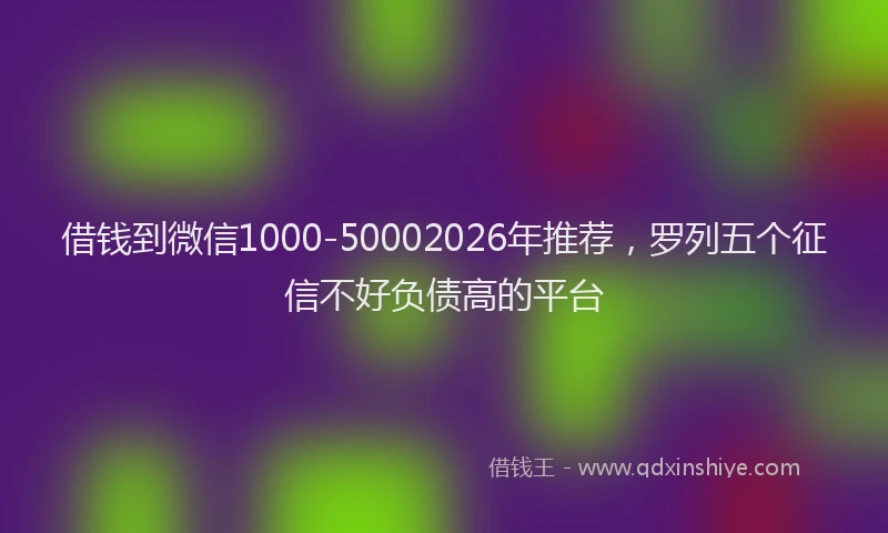 借钱到微信1000-50002026年推荐，罗列五个征信不好负债高的平台