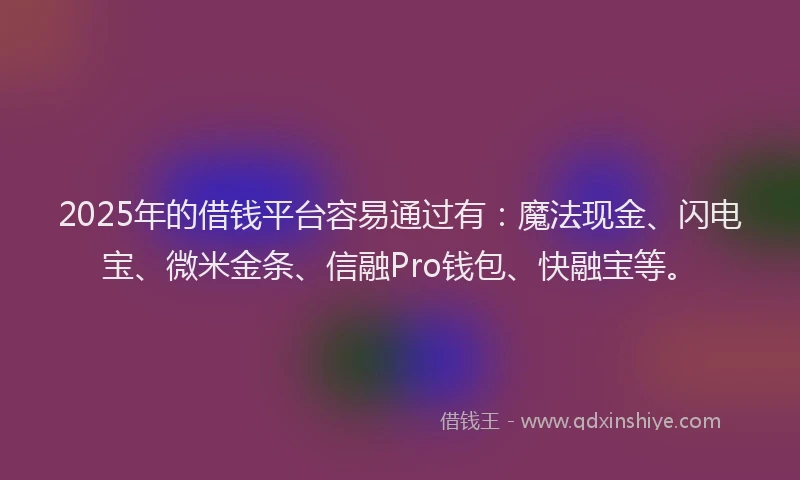 2025年的借钱平台容易通过有：魔法现金、闪电宝、微米金条、信融Pro钱包、快融宝等。