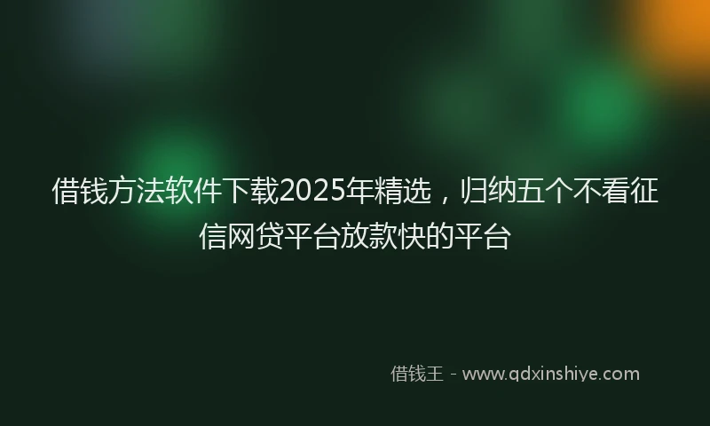借钱方法软件下载2025年精选，归纳五个不看征信网贷平台放款快的平台