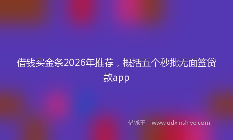 借钱买金条2026年推荐，概括五个秒批无面签贷款app