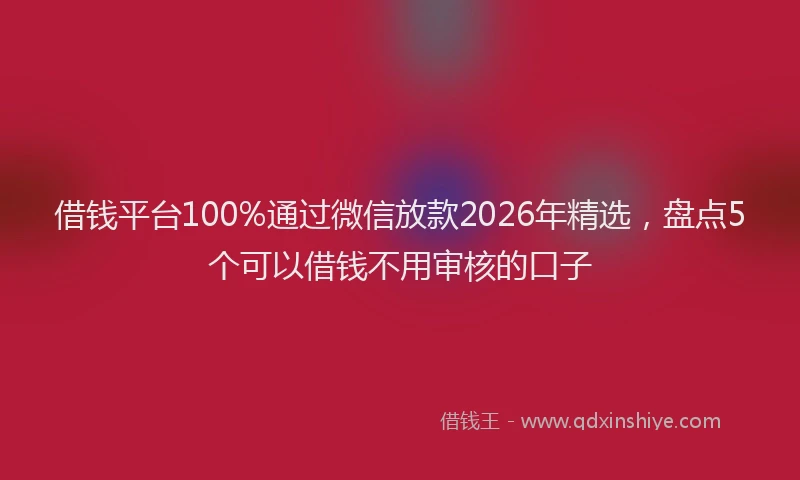 借钱平台100%通过微信放款2026年精选，盘点5个可以借钱不用审核的口子