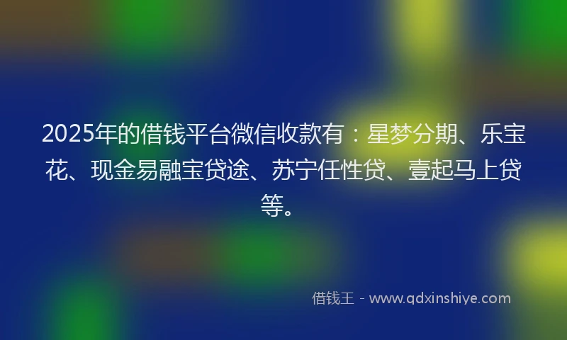 2025年的借钱平台微信收款有：星梦分期、乐宝花、现金易融宝贷途、苏宁任性贷、壹起马上贷等。