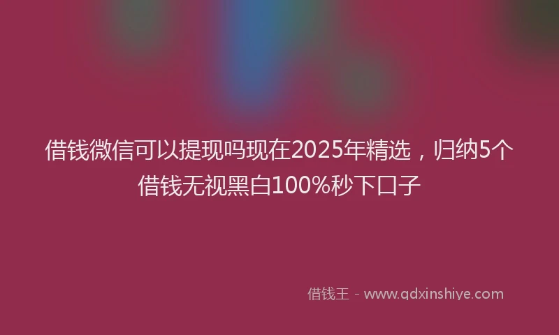 借钱微信可以提现吗现在2025年精选，归纳5个借钱无视黑白100%秒下口子
