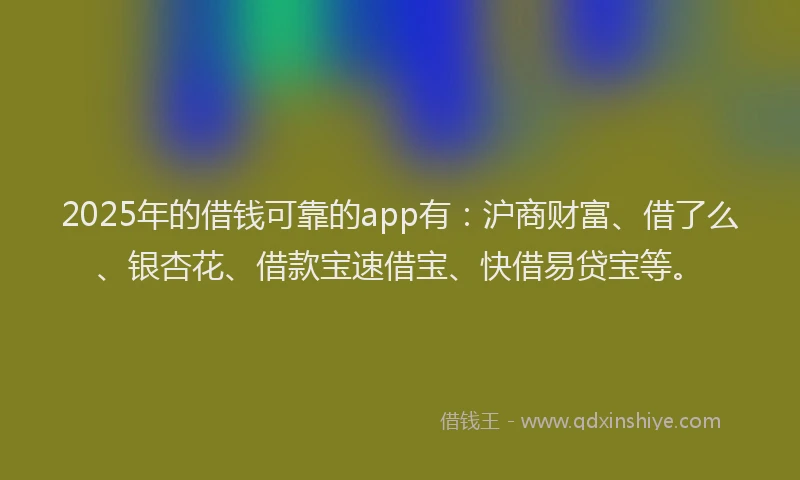 2025年的借钱可靠的app有:沪商财富、借了么、银杏花、借款宝速借宝、快借易贷宝等。