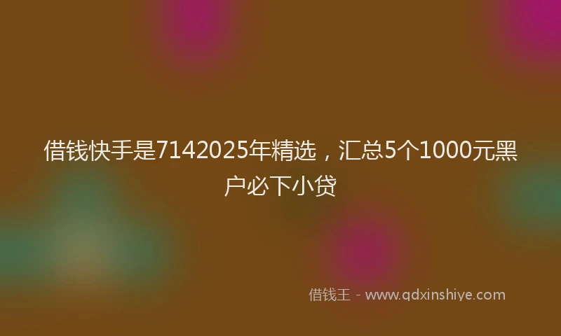 借钱快手是7142025年精选，汇总5个1000元黑户必下小贷