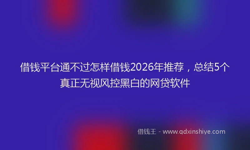 借钱平台通不过怎样借钱2026年推荐,总结5个真正无视风控黑白的网贷软件