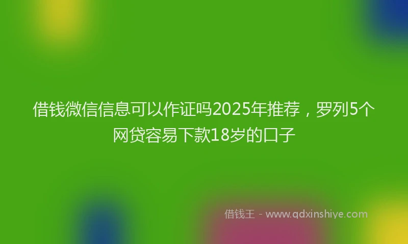 借钱微信信息可以作证吗2025年推荐，罗列5个网贷容易下款18岁的口子