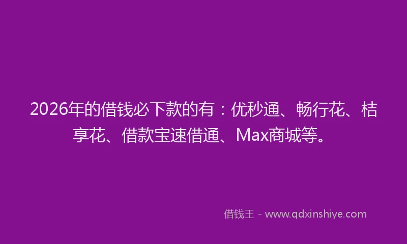 2026年的借钱必下款的有：优秒通、畅行花、桔享花、借款宝速借通、Max商城等。