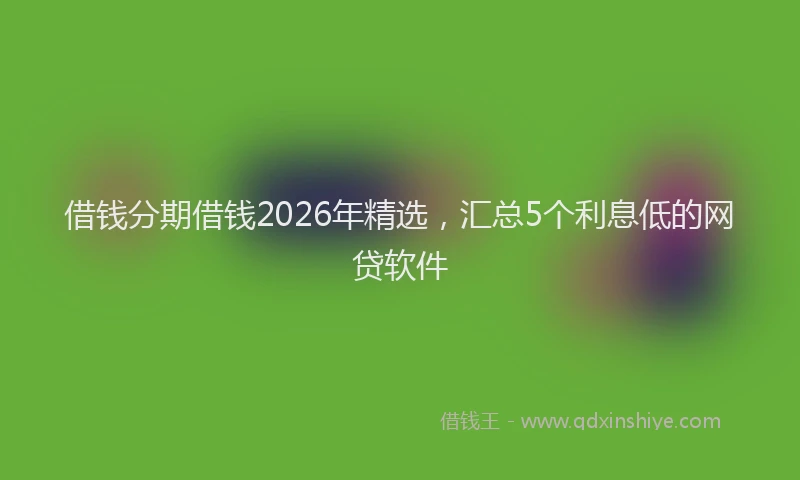 借钱分期借钱2026年精选,汇总5个利息低的网贷软件