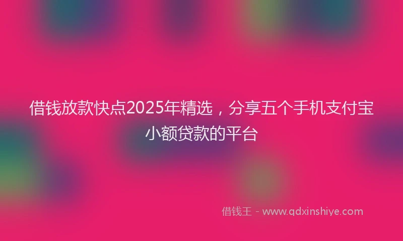 借钱放款快点2025年精选，分享五个手机支付宝小额贷款的平台