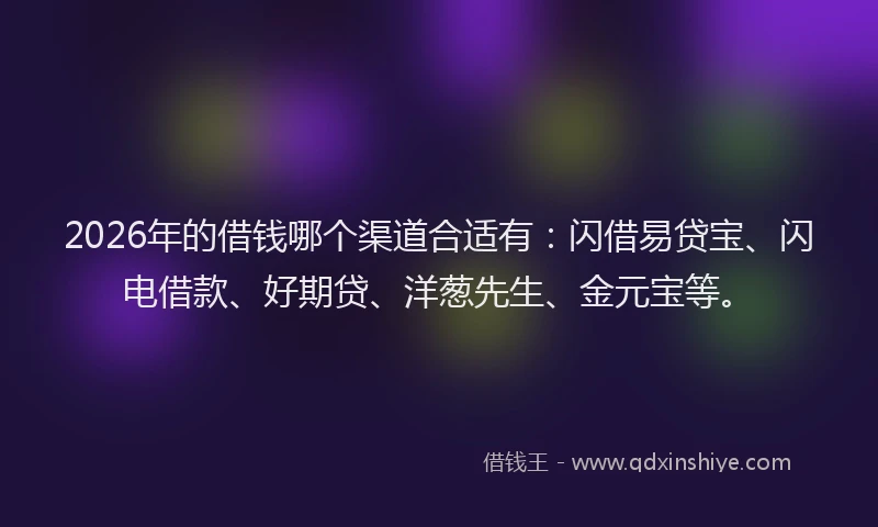 2026年的借钱哪个渠道合适有：闪借易贷宝、闪电借款、好期贷、洋葱先生、金元宝等。