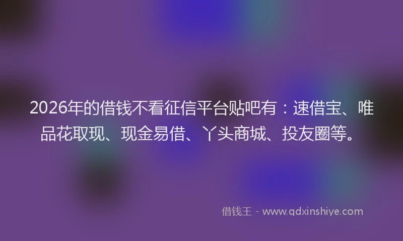 2026年的借钱不看征信平台贴吧有：速借宝、唯品花取现、现金易借、丫头商城、投友圈等。