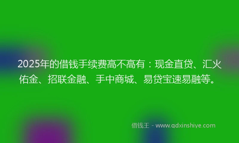 2025年的借钱手续费高不高有：现金直贷、汇火佑金、招联金融、手中商城、易贷宝速易融等。