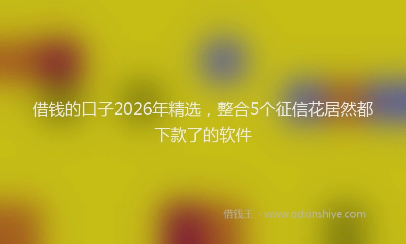 借钱的口子2026年精选，整合5个征信花居然都下款了的软件