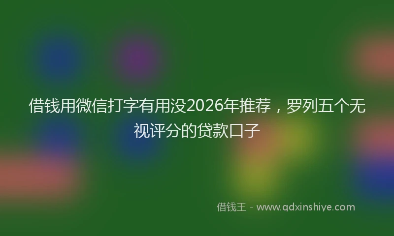 借钱用微信打字有用没2026年推荐，罗列五个无视评分的贷款口子