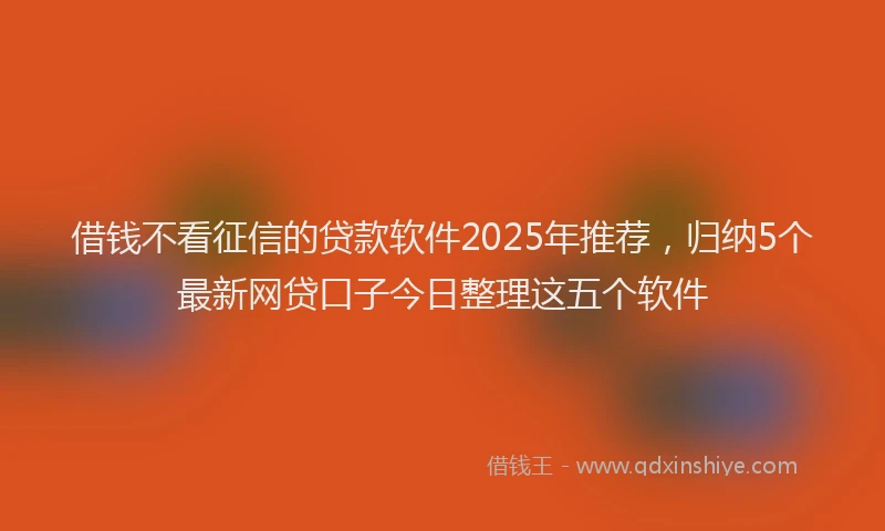 借钱不看征信的贷款软件2025年推荐，归纳5个最新网贷口子今日整理这五个软件