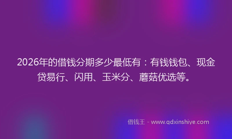 2026年的借钱分期多少最低有：有钱钱包、现金贷易行、闪用、玉米分、蘑菇优选等。