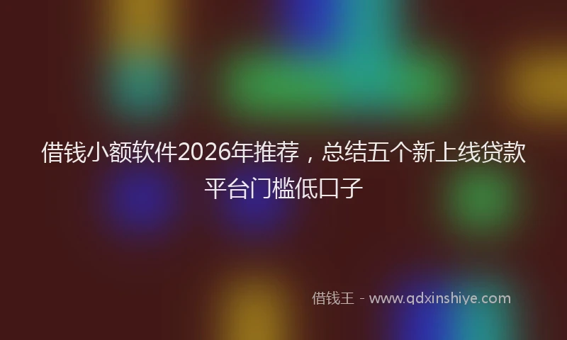 借钱小额软件2026年推荐，总结五个新上线贷款平台门槛低口子
