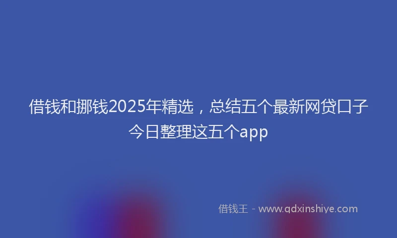 借钱和挪钱2025年精选，总结五个最新网贷口子今日整理这五个app