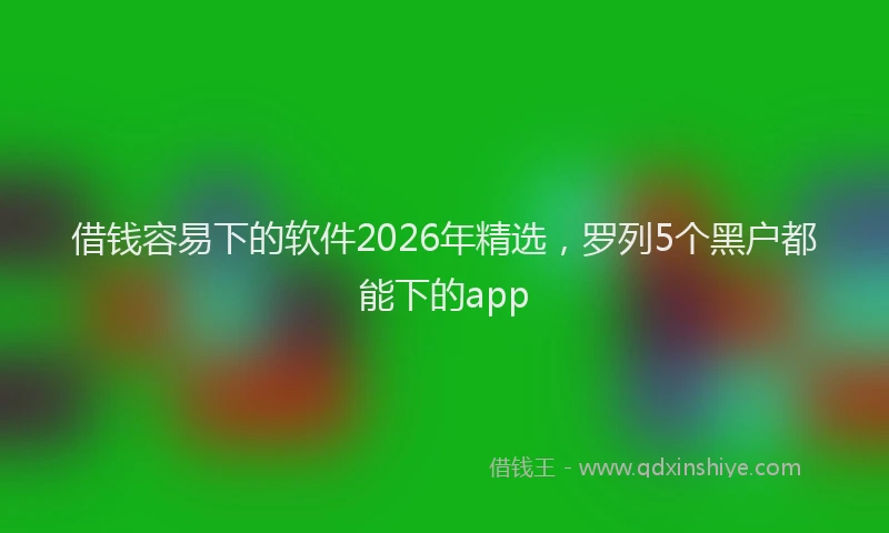 借钱容易下的软件2026年精选,罗列5个黑户都能下的app