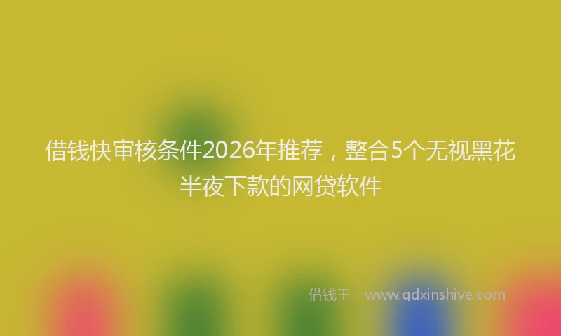 借钱快审核条件2026年推荐，整合5个无视黑花半夜下款的网贷软件