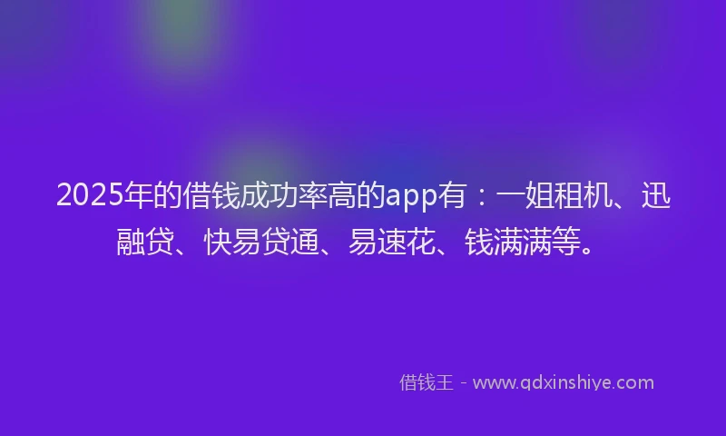 2025年的借钱成功率高的app有：一姐租机、迅融贷、快易贷通、易速花、钱满满等。