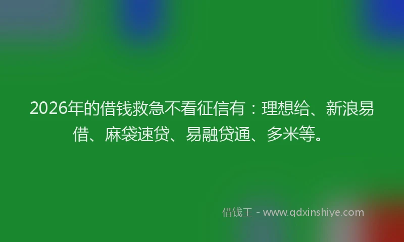 2026年的借钱救急不看征信有：理想给、新浪易借、麻袋速贷、易融贷通、多米等。
